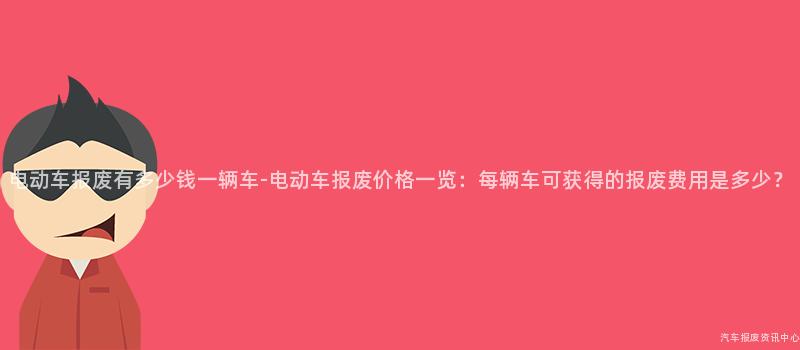 电动车报废有多少钱一辆车-电动车报废价格一览：每辆车可获得的报废费用是多少？