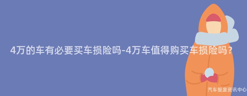 4万的车有必要买车损险吗-4万车值得购买车损险吗？