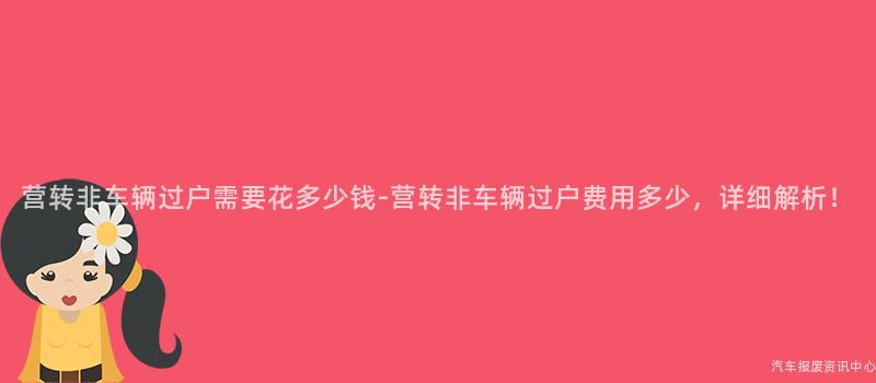 营转非车辆过户需要花多少钱-营转非车辆过户费用多少，详细解析！