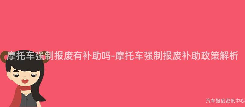 摩托车强制报废有补助吗-摩托车强制报废补助政策解析