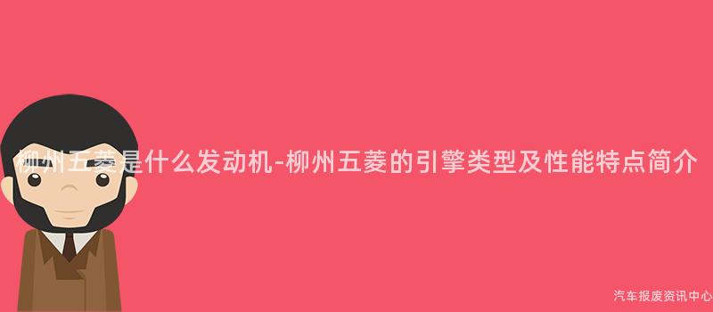 柳州五菱是什么发动机-柳州五菱的引擎类型及性能特点简介