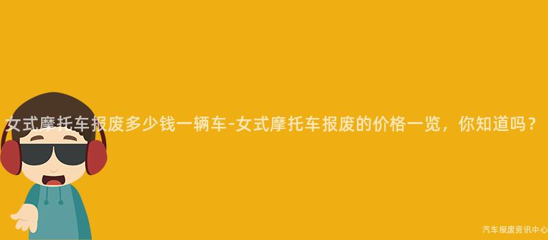 女式摩托车报废多少钱一辆车-女式摩托车报废的价格一览，你知道吗？