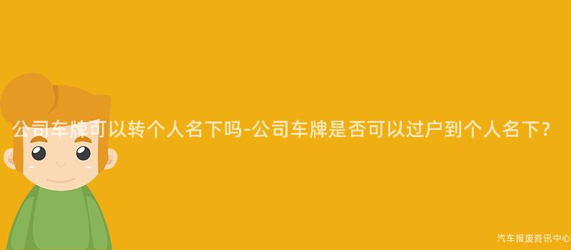 公司车牌可以转个人名下吗-公司车牌是否可以过户到个人名下？