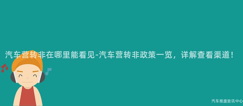 汽车营转非在哪里能看见-汽车营转非政策一览，详解查看渠道！