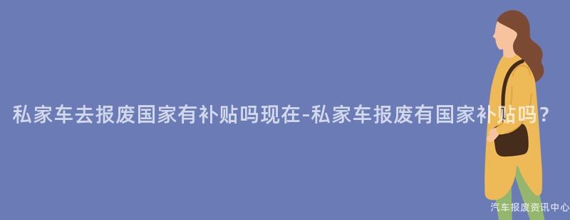 私家车去报废国家有补贴吗现在-私家车报废有国家补贴吗？