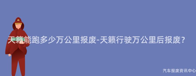 天籁能跑多少万公里报废-天籁行驶万公里后报废？