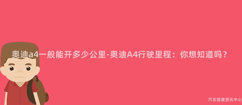 奥迪a4一般能开多少公里-奥迪A4行驶里程：你想知道吗？