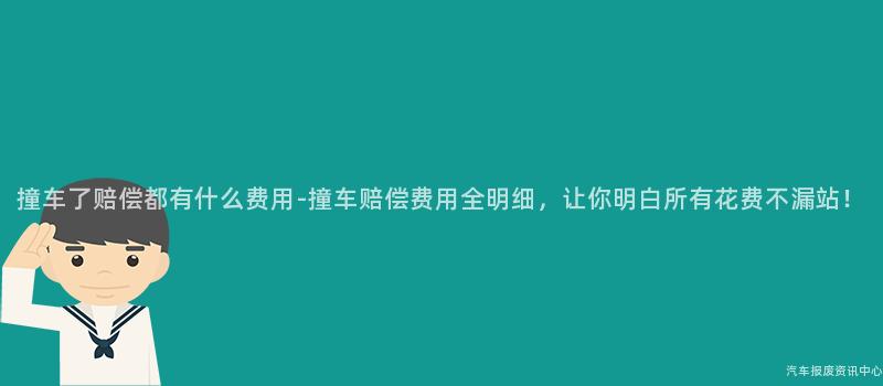 撞车了赔偿都有什么费用-撞车赔偿费用全明细，让你明白所有花费不漏站！