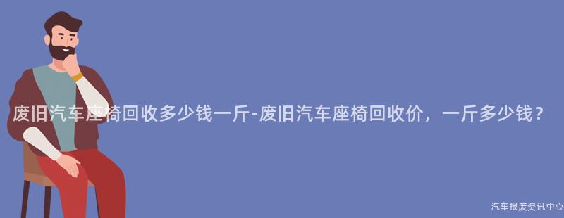 废旧汽车座椅回收多少钱一斤-废旧汽车座椅回收价，一斤多少钱？