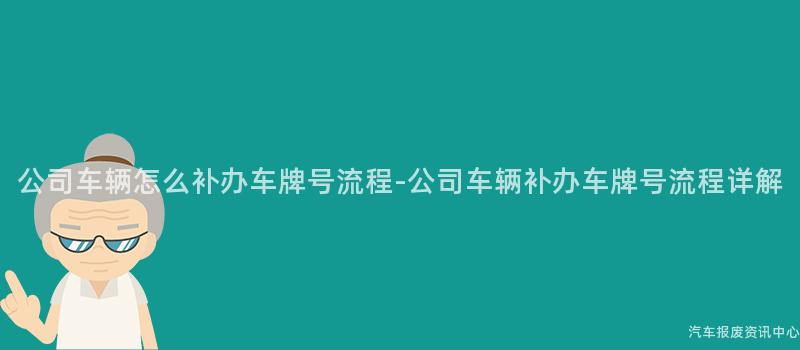 公司车辆怎么补办车牌号流程-公司车辆补办车牌号流程详解
