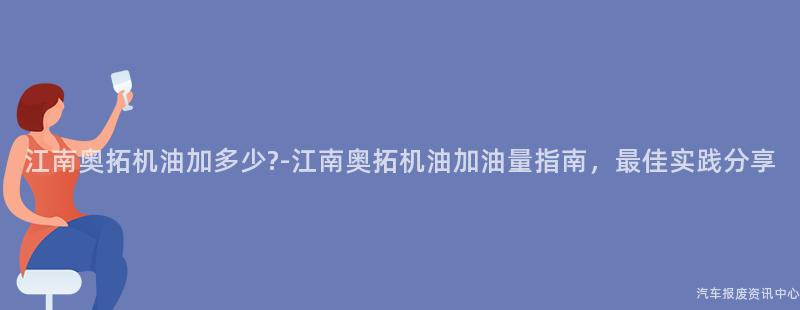 江南奥拓机油加多少?-江南奥拓机油加油量指南，最佳实践分享