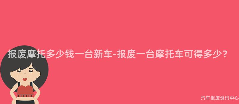 报废摩托多少钱一台新车-报废一台摩托车可得多少？