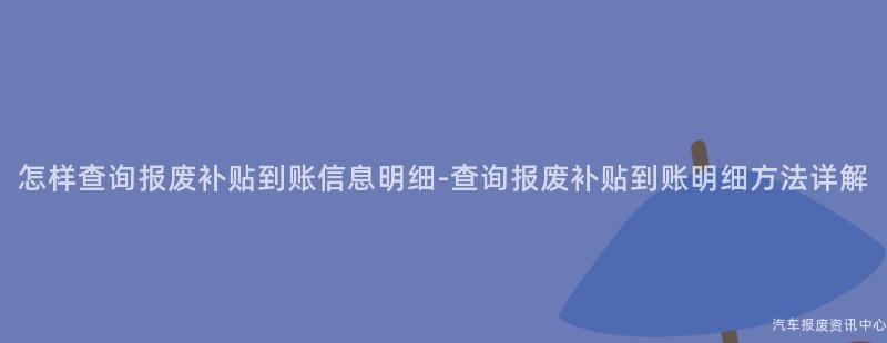 怎样查询报废补贴到账信息明细-查询报废补贴到账明细方法详解