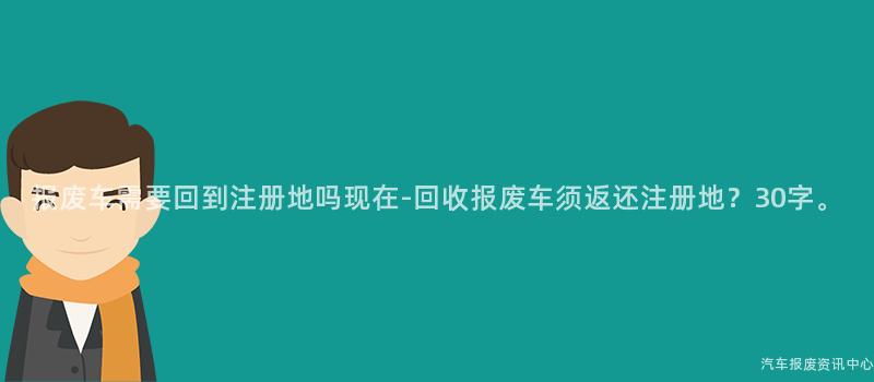 报废车需要回到注册地吗现在-回收报废车须返还注册地？30字。