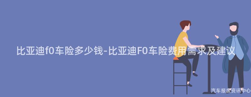 比亚迪f0车险多少钱-比亚迪F0车险费用需求及建议