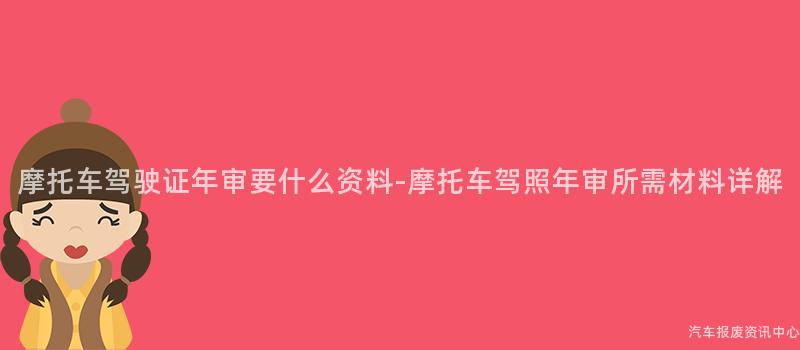 摩托车驾驶证年审要什么资料-摩托车驾照年审所需材料详解