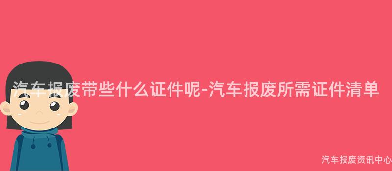汽车报废带些什么证件呢-汽车报废所需证件清单