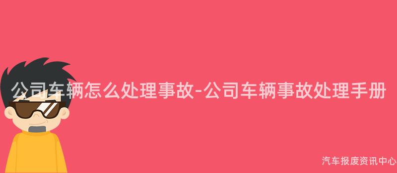 公司车辆怎么处理事故-公司车辆事故处理手册