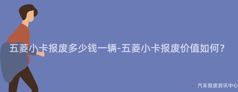 五菱小卡报废多少钱一辆-五菱小卡报废价值如何？