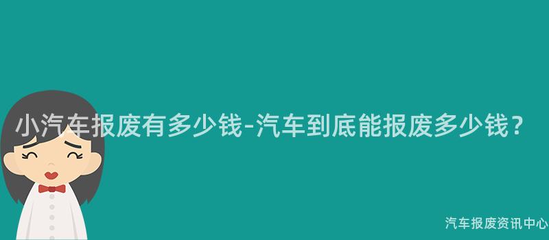 小汽车报废有多少钱-汽车到底能报废多少钱？