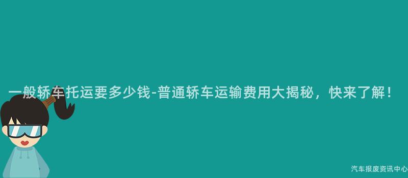 一般轿车托运要多少钱-普通轿车运输费用大揭秘，快来了解！