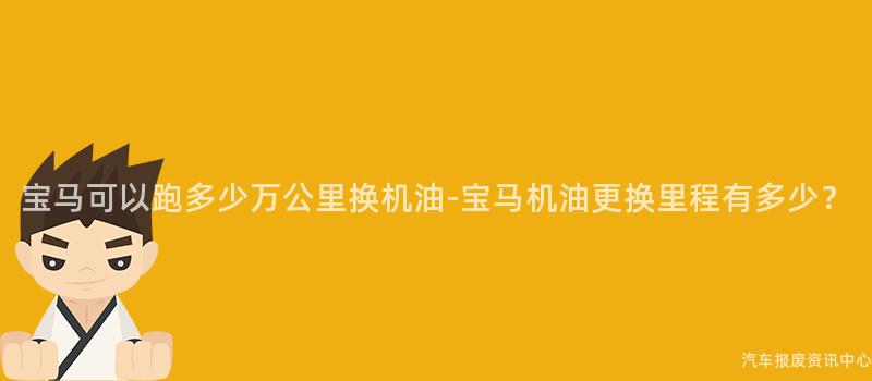 宝马可以跑多少万公里换机油-宝马机油更换里程有多少？