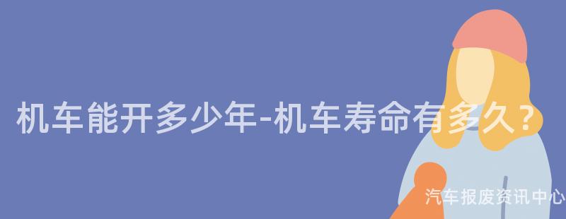 机车能开多少年-机车寿命有多久？