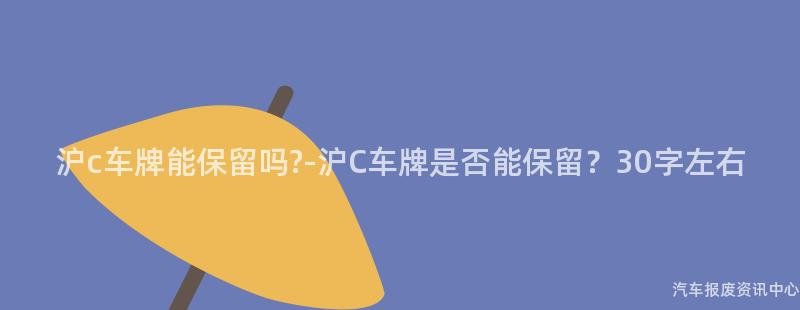 沪c车牌能保留吗?-沪C车牌是否能保留？30字左右
