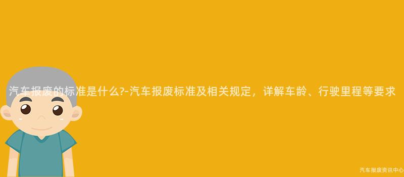 汽车报废的标准是什么?-汽车报废标准及相关规定，详解车龄、行驶里程等要求