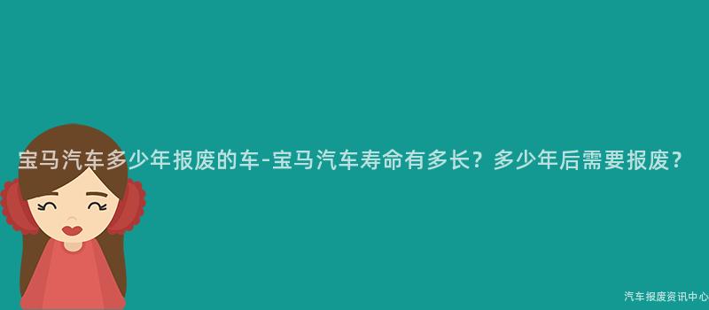 宝马汽车多少年报废的车-宝马汽车寿命有多长？多少年后需要报废？