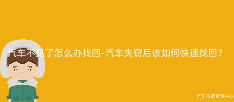 汽车不见了怎么办找回-汽车失窃后该如何快速找回？