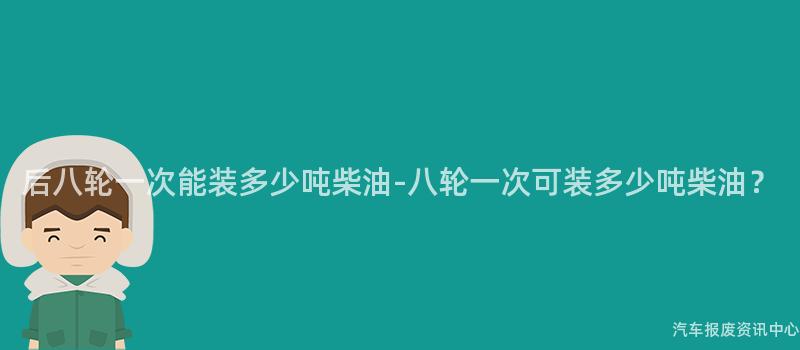 后八轮一次能装多少吨柴油-八轮一次可装多少吨柴油？
