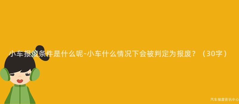 小车报废条件是什么呢-小车什么情况下会被判定为报废？（30字）