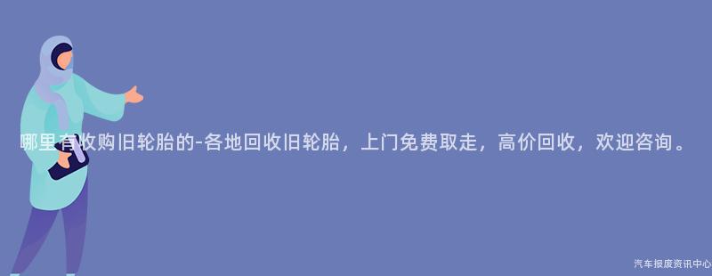 哪里有收购旧轮胎的-各地回收旧轮胎，上门免费取走，高价回收，欢迎咨询。