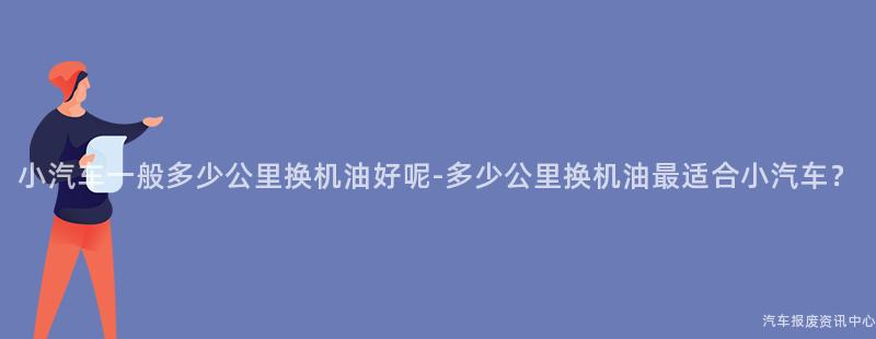 小汽车一般多少公里换机油好呢-多少公里换机油最适合小汽车？