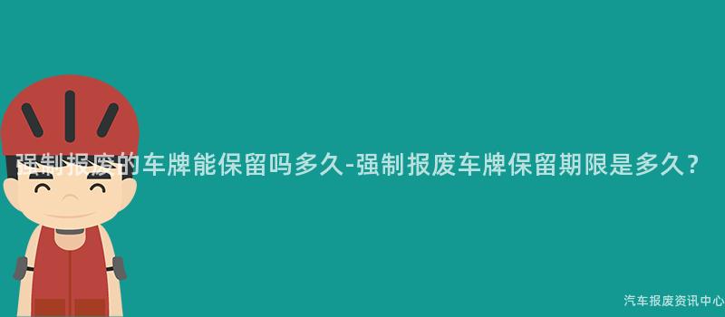 强制报废的车牌能保留吗多久-强制报废车牌保留期限是多久？