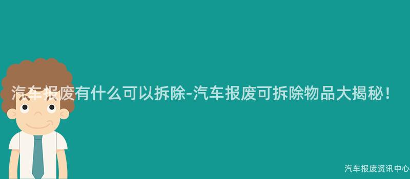 汽车报废有什么可以拆除-汽车报废可拆除物品大揭秘！