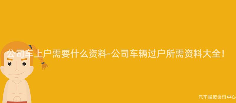 公司车上户需要什么资料-公司车辆过户所需资料大全！