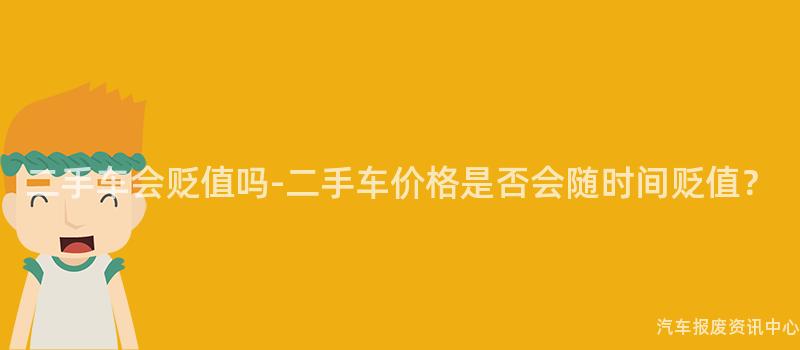 二手车会贬值吗-二手车价格是否会随时间贬值？