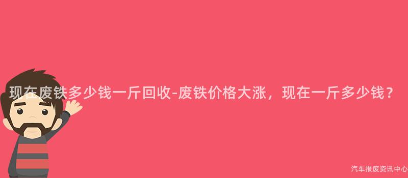 现在废铁多少钱一斤回收-废铁价格大涨，现在一斤多少钱？