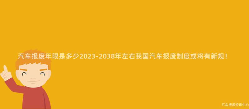 汽车报废年限是多少2023-2038年左右我国汽车报废制度或将有新规！