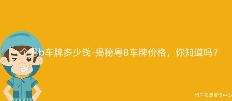 一个粤b车牌多少钱-揭秘粤B车牌价格，你知道吗？