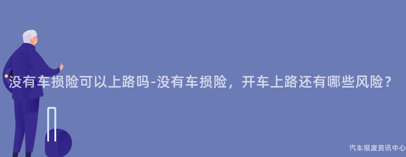 没有车损险可以上路吗-没有车损险，开车上路还有哪些风险？