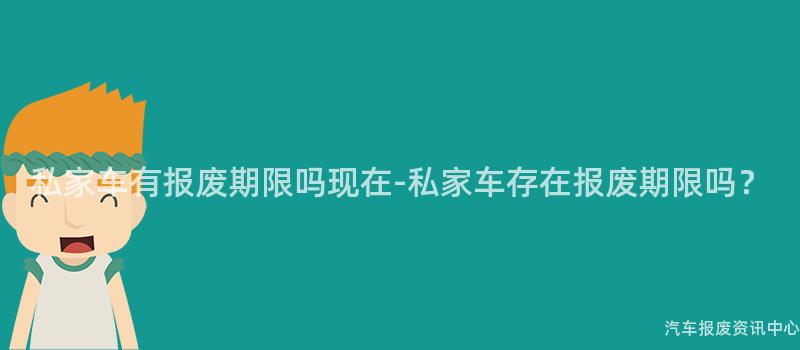私家车有报废期限吗现在-私家车存在报废期限吗？
