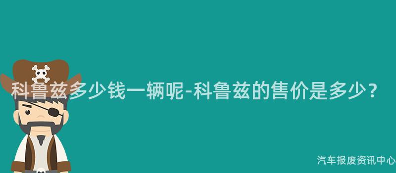 科鲁兹多少钱一辆呢-科鲁兹的售价是多少？