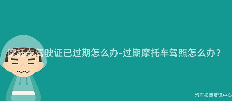 摩托车驾驶证已过期怎么办-过期摩托车驾照怎么办？