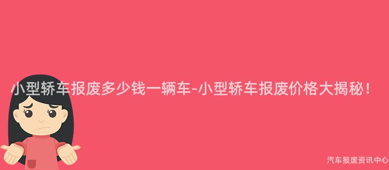小型轿车报废多少钱一辆车-小型轿车报废价格大揭秘！