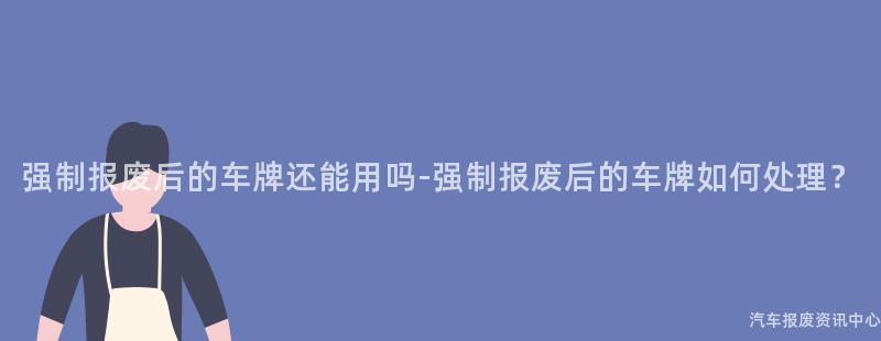 强制报废后的车牌还能用吗-强制报废后的车牌如何处理？