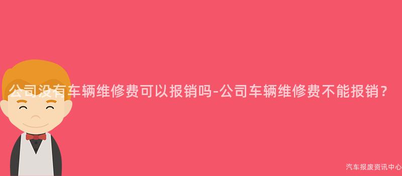 公司没有车辆维修费可以报销吗-公司车辆维修费不能报销？