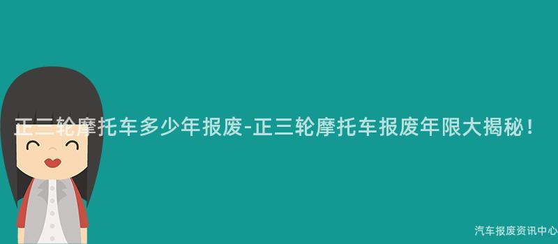 正三轮摩托车多少年报废-正三轮摩托车报废年限大揭秘！